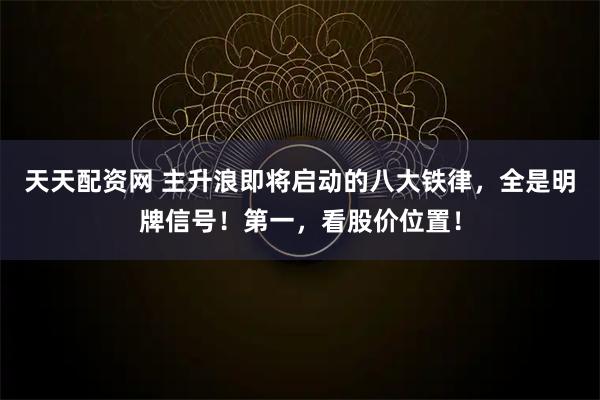 天天配资网 主升浪即将启动的八大铁律，全是明牌信号！第一，看股价位置！
