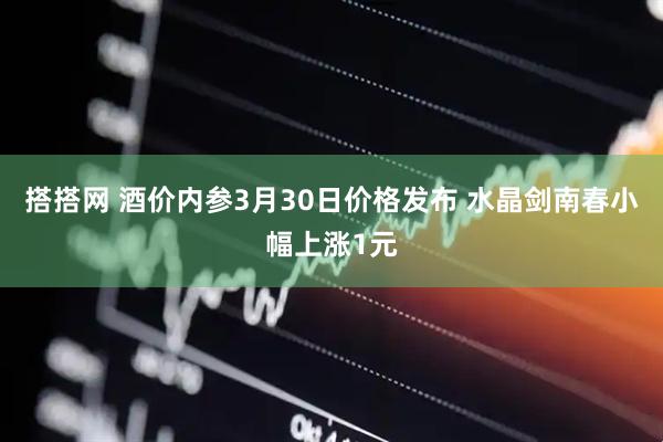 搭搭网 酒价内参3月30日价格发布 水晶剑南春小幅上涨1元