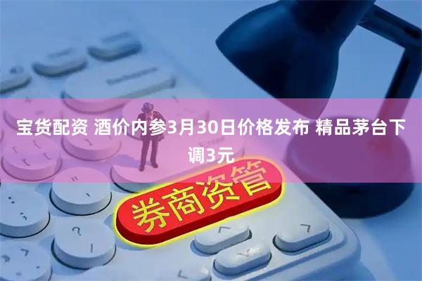 宝货配资 酒价内参3月30日价格发布 精品茅台下调3元