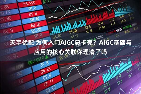 天宇优配 为何入门AIGC总卡壳?AIGC基础与应用的核心关联你理清了吗