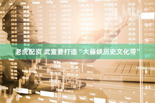 老虎配资 武宣要打造“大藤峡历史文化带”