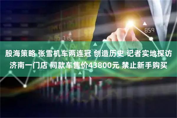 股海策略 张雪机车两连冠 创造历史 记者实地探访济南一门店 同款车售价43800元 禁止新手购买