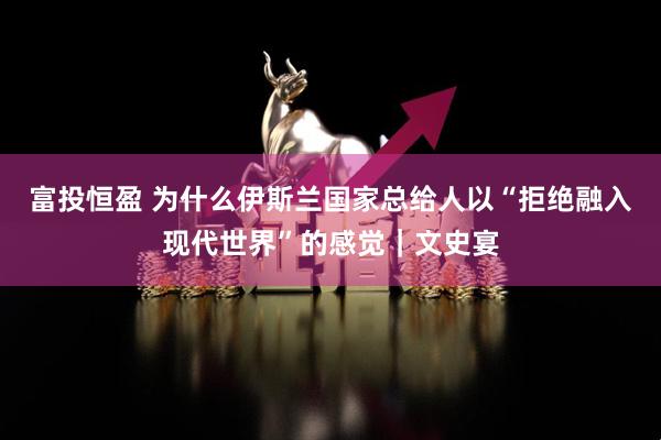 富投恒盈 为什么伊斯兰国家总给人以“拒绝融入现代世界”的感觉｜文史宴