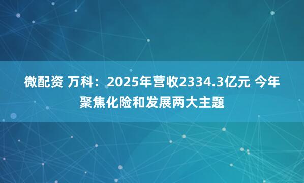 微配资 万科：2025年营收2334.3亿元 今年聚焦化险和发展两大主题