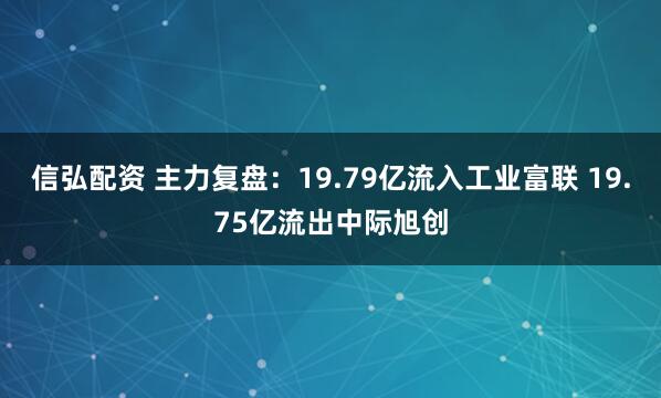 信弘配资 主力复盘：19.79亿流入工业富联 19.75亿流出中际旭创