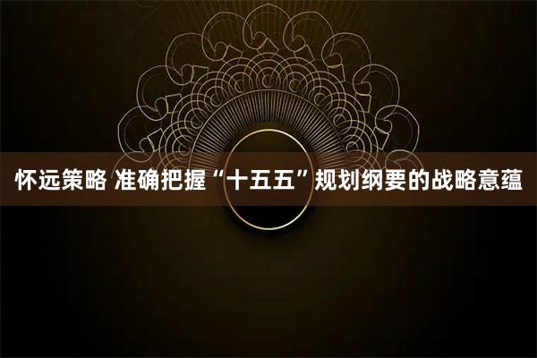 怀远策略 准确把握“十五五”规划纲要的战略意蕴