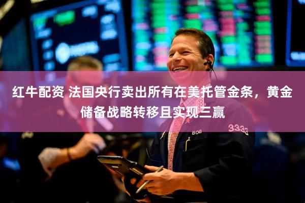 红牛配资 法国央行卖出所有在美托管金条，黄金储备战略转移且实现三赢