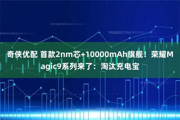 奇侠优配 首款2nm芯+10000mAh旗舰！荣耀Magic9系列来了：淘汰充电宝