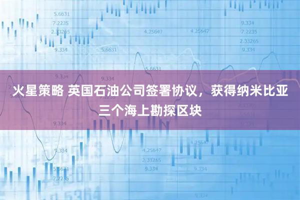 火星策略 英国石油公司签署协议，获得纳米比亚三个海上勘探区块