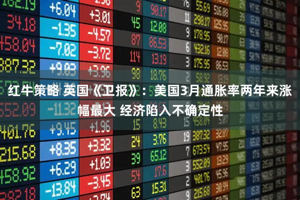 红牛策略 英国《卫报》：美国3月通胀率两年来涨幅最大 经济陷入不确定性