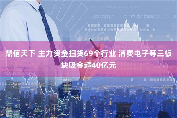 鼎信天下 主力资金扫货69个行业 消费电子等三板块吸金超40亿元