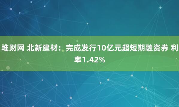 堆财网 北新建材：完成发行10亿元超短期融资券 利率1.42%