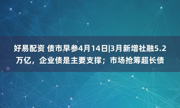 好易配资 债市早参4月14日|3月新增社融5.2万亿，企业债是主要支撑；市场抢筹超长债