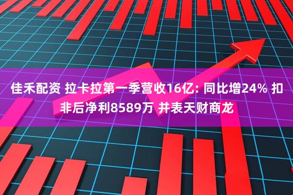佳禾配资 拉卡拉第一季营收16亿: 同比增24% 扣非后净利8589万 并表天财商龙
