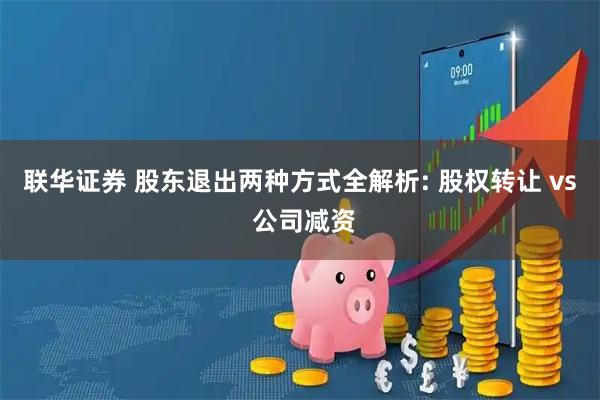 联华证券 股东退出两种方式全解析: 股权转让 vs 公司减资