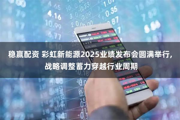稳赢配资 彩虹新能源2025业绩发布会圆满举行, 战略调整蓄力穿越行业周期