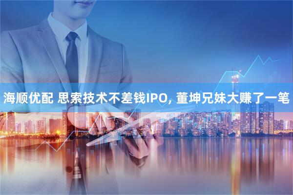 海顺优配 思索技术不差钱IPO, 董坤兄妹大赚了一笔