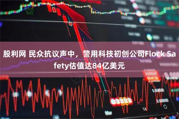 股利网 民众抗议声中，警用科技初创公司Flock Safety估值达84亿美元