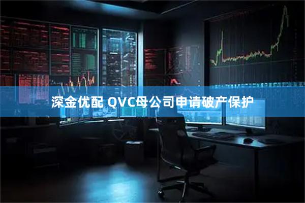 深金优配 QVC母公司申请破产保护