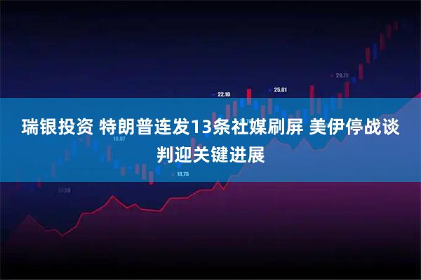 瑞银投资 特朗普连发13条社媒刷屏 美伊停战谈判迎关键进展