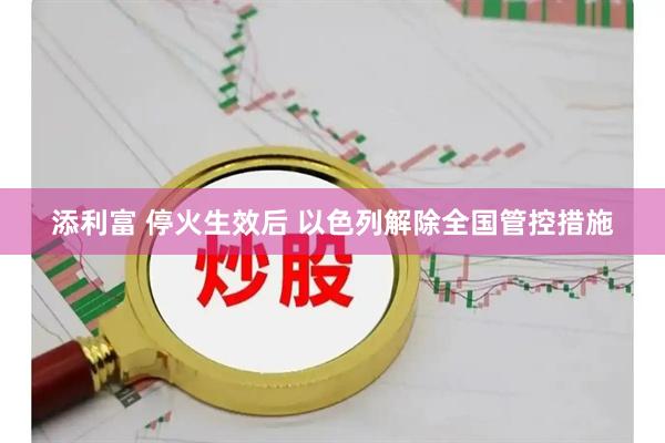添利富 停火生效后 以色列解除全国管控措施