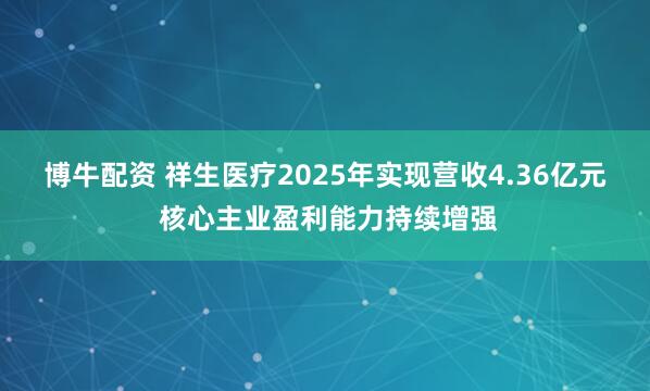 博牛配资 祥生医疗2025年实现营收4.36亿元  核心主业盈利能力持续增强