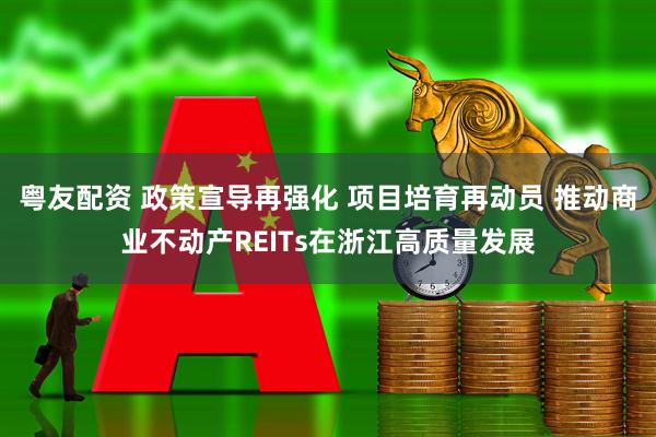 粤友配资 政策宣导再强化 项目培育再动员 推动商业不动产REITs在浙江高质量发展