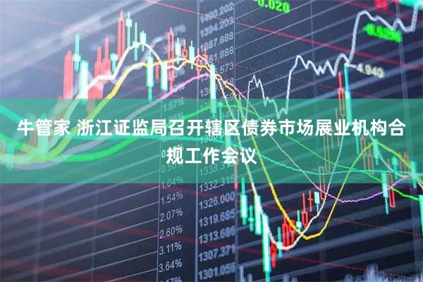 牛管家 浙江证监局召开辖区债券市场展业机构合规工作会议