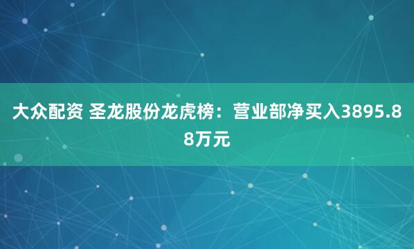 大众配资 圣龙股份龙虎榜:营业部净买入3895.88万元