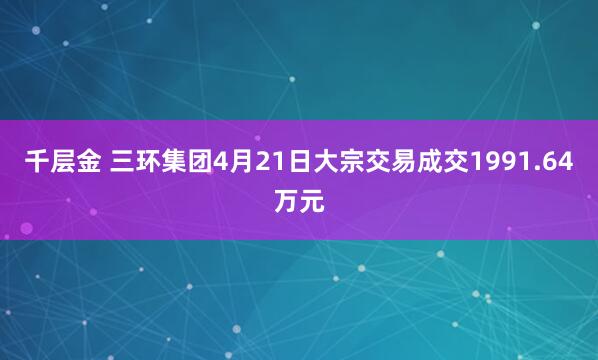 千层金 三环集团4月21日大宗交易成交1991.64万元