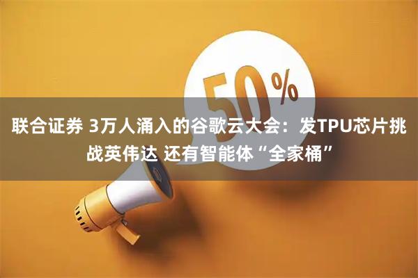 联合证券 3万人涌入的谷歌云大会：发TPU芯片挑战英伟达 还有智能体“全家桶”