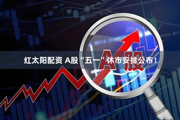 红太阳配资 A股“五一”休市安排公布！