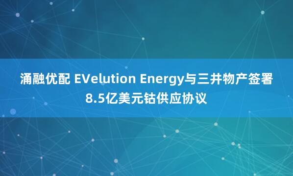 涌融优配 EVelution Energy与三井物产签署8.5亿美元钴供应协议