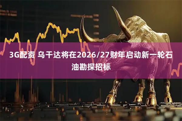3G配资 乌干达将在2026/27财年启动新一轮石油勘探招标