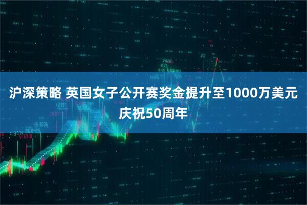 沪深策略 英国女子公开赛奖金提升至1000万美元庆祝50周年