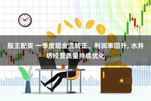 股王配资 一季度现金流转正、利润率回升, 水井坊经营质量持续优化