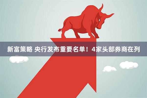 新富策略 央行发布重要名单！4家头部券商在列