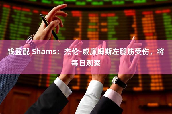 钱盈配 Shams：杰伦-威廉姆斯左腿筋受伤，将每日观察