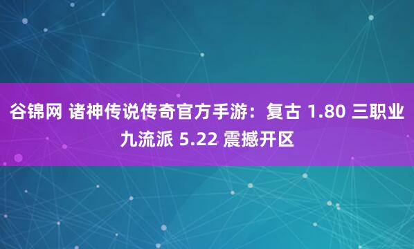 谷锦网 诸神传说传奇官方手游：复古 1.80 三职业九流派 5.22 震撼开区