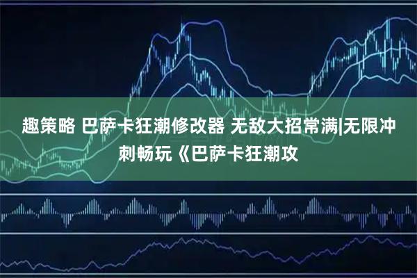 趣策略 巴萨卡狂潮修改器 无敌大招常满|无限冲刺畅玩《巴萨卡狂潮攻
