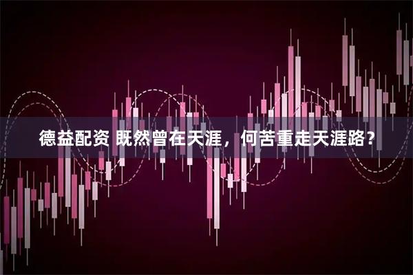 德益配资 既然曾在天涯，何苦重走天涯路？