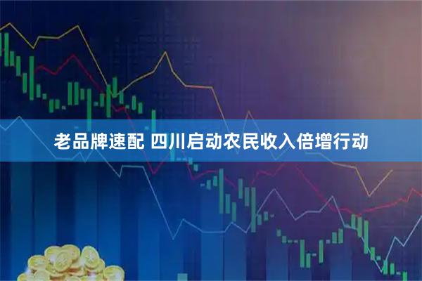老品牌速配 四川启动农民收入倍增行动