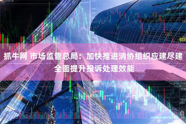 抓牛网 市场监管总局：加快推进消协组织应建尽建 全面提升投诉处理效能