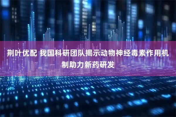 荆叶优配 我国科研团队揭示动物神经毒素作用机制助力新药研发
