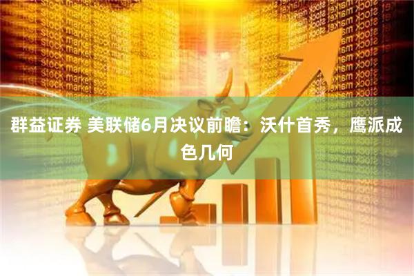 群益证券 美联储6月决议前瞻：沃什首秀，鹰派成色几何
