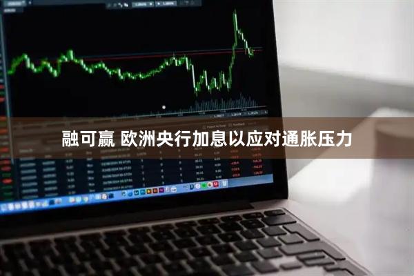 融可赢 欧洲央行加息以应对通胀压力