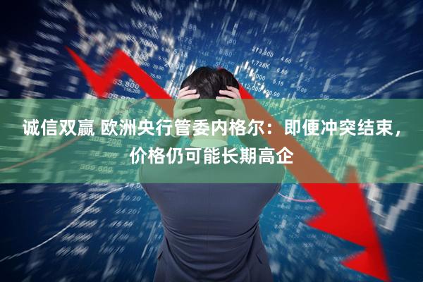 诚信双赢 欧洲央行管委内格尔：即便冲突结束，价格仍可能长期高企