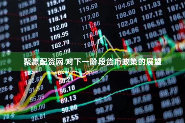 聚赢配资网 对下一阶段货币政策的展望