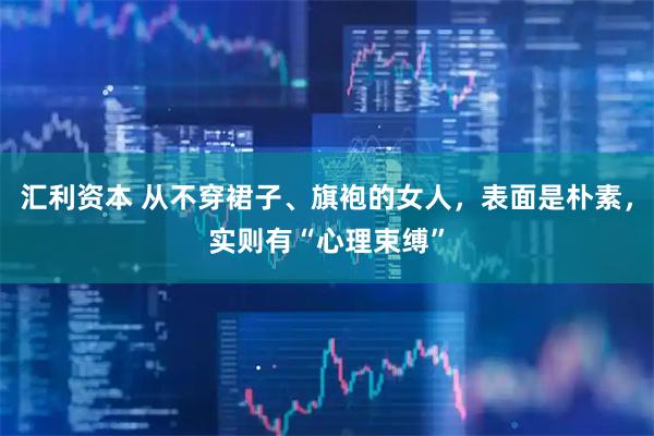 汇利资本 从不穿裙子、旗袍的女人，表面是朴素，实则有“心理束缚”