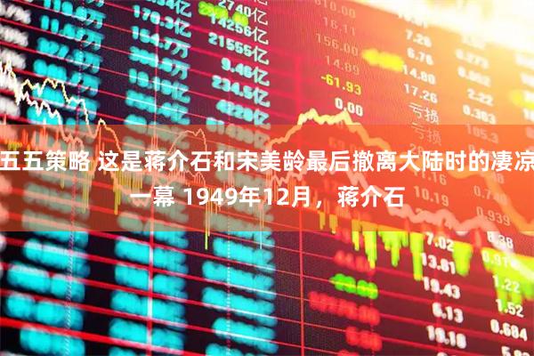 五五策略 这是蒋介石和宋美龄最后撤离大陆时的凄凉一幕 1949年12月，蒋介石
